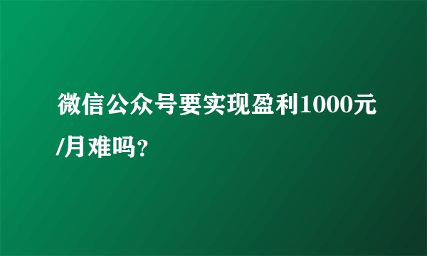 微信公众号要实现盈利1000元/月难吗？