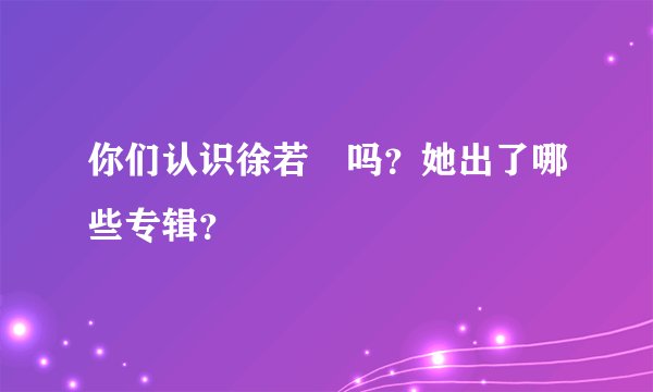 你们认识徐若瑄吗？她出了哪些专辑？