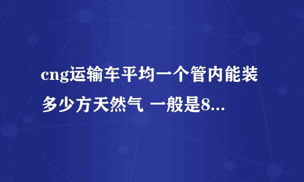 cng运输车平均一个管内能装多少方天然气 一般是8管，9管，10管