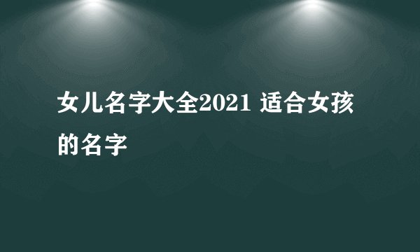 女儿名字大全2021 适合女孩的名字