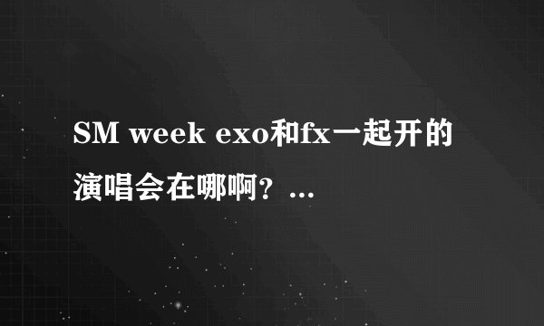 SM week exo和fx一起开的演唱会在哪啊？在哪开啊？
