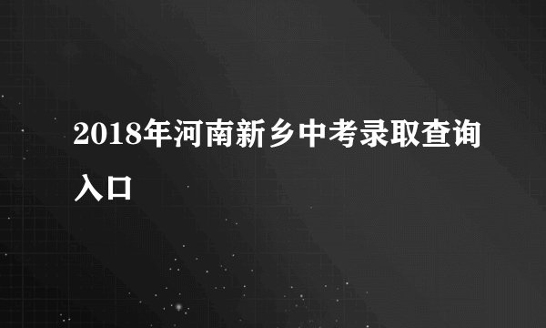 2018年河南新乡中考录取查询入口