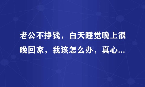 老公不挣钱，白天睡觉晚上很晚回家，我该怎么办，真心跟他没法过了，