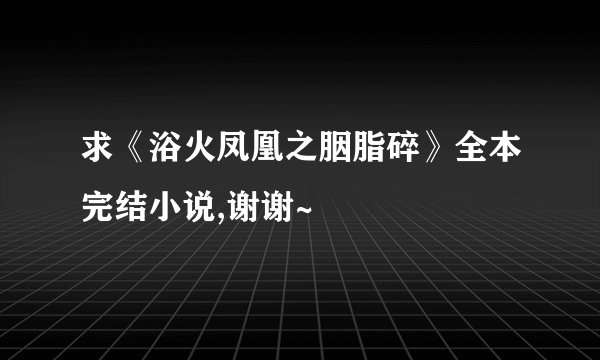 求《浴火凤凰之胭脂碎》全本完结小说,谢谢~