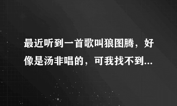 最近听到一首歌叫狼图腾，好像是汤非唱的，可我找不到歌词，请大家帮忙找。