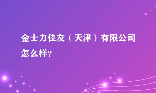 金士力佳友（天津）有限公司怎么样？