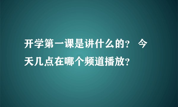 开学第一课是讲什么的？ 今天几点在哪个频道播放？