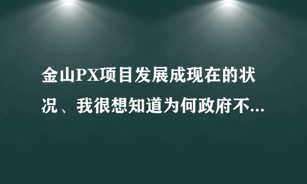 金山PX项目发展成现在的状况、我很想知道为何政府不直接出面和民众交流、而是一再躲避、强制、封闭信息！