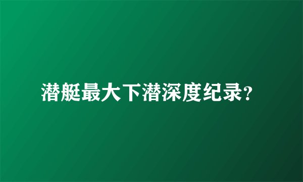 潜艇最大下潜深度纪录？