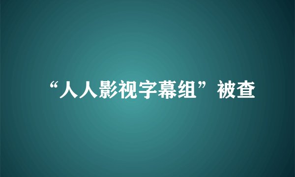 “人人影视字幕组”被查