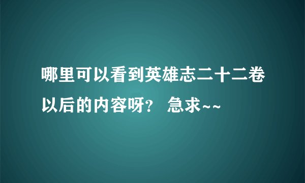 哪里可以看到英雄志二十二卷以后的内容呀？ 急求~~