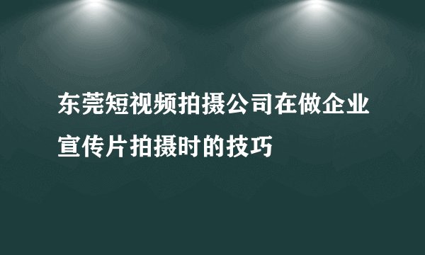 东莞短视频拍摄公司在做企业宣传片拍摄时的技巧