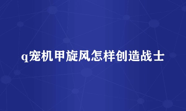 q宠机甲旋风怎样创造战士