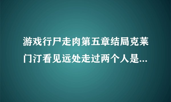游戏行尸走肉第五章结局克莱门汀看见远处走过两个人是谁？是人还是僵尸？她什么那么惊恐？