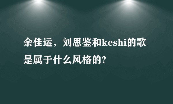 余佳运，刘思鉴和keshi的歌是属于什么风格的?