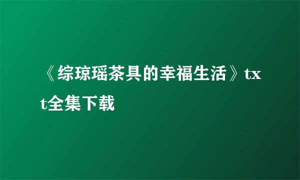 《综琼瑶茶具的幸福生活》txt全集下载