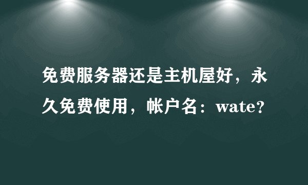 免费服务器还是主机屋好，永久免费使用，帐户名：wate？