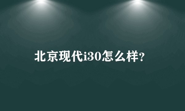 北京现代i30怎么样？