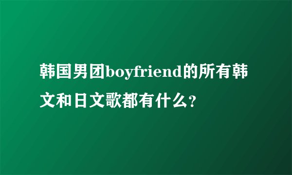 韩国男团boyfriend的所有韩文和日文歌都有什么？