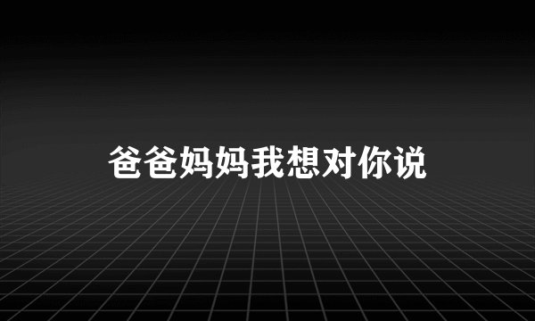 爸爸妈妈我想对你说