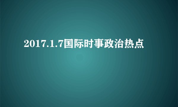 2017.1.7国际时事政治热点
