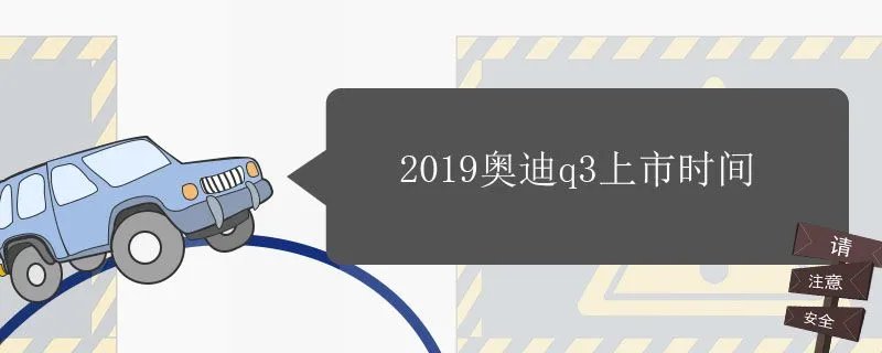 2019奥迪q3上市时间和价格,2019奥迪q3上市时间