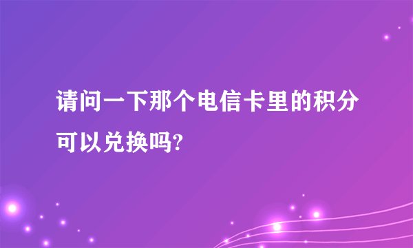 请问一下那个电信卡里的积分可以兑换吗?