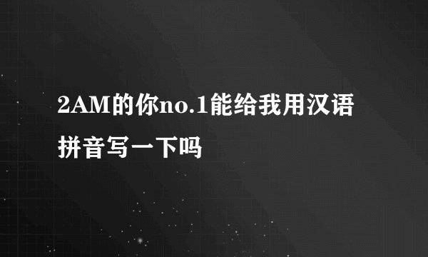 2AM的你no.1能给我用汉语拼音写一下吗