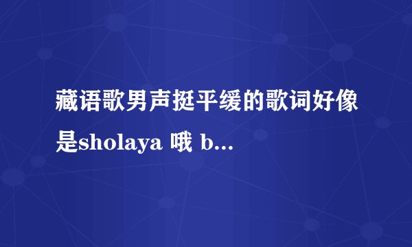 藏语歌男声挺平缓的歌词好像是sholaya 哦 bajialieshola