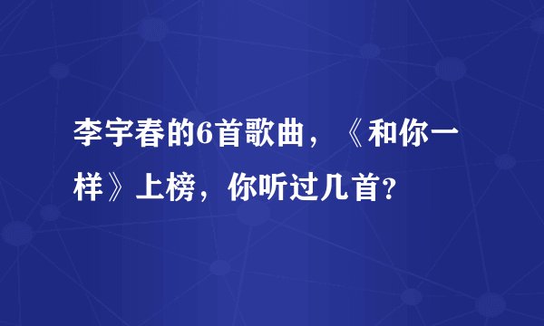李宇春的6首歌曲,《和你一样》上榜,你听过几首?