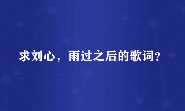 求刘心，雨过之后的歌词？