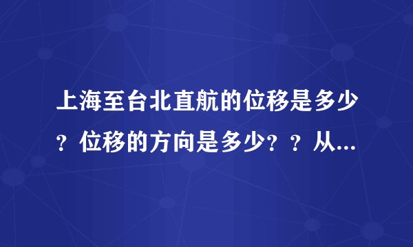 上海至台北直航的位移是多少？位移的方向是多少？？从上海经香港再飞往台北，路程又是多少？