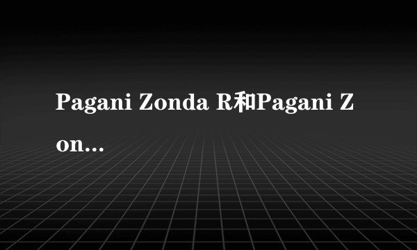 Pagani Zonda R和Pagani Zonda f哪个更好