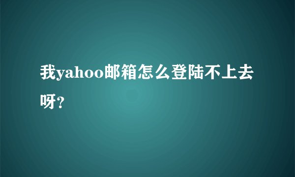 我yahoo邮箱怎么登陆不上去呀？