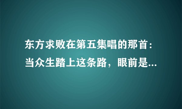 东方求败在第五集唱的那首：当众生踏上这条路，眼前是一片迷雾……这首歌是什么名字