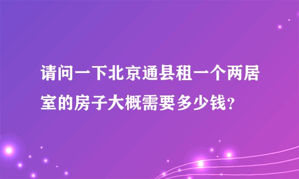 请问一下北京通县租一个两居室的房子大概需要多少钱？
