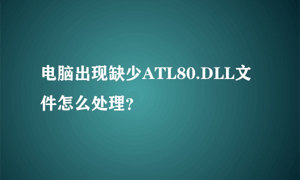 电脑出现缺少ATL80.DLL文件怎么处理？