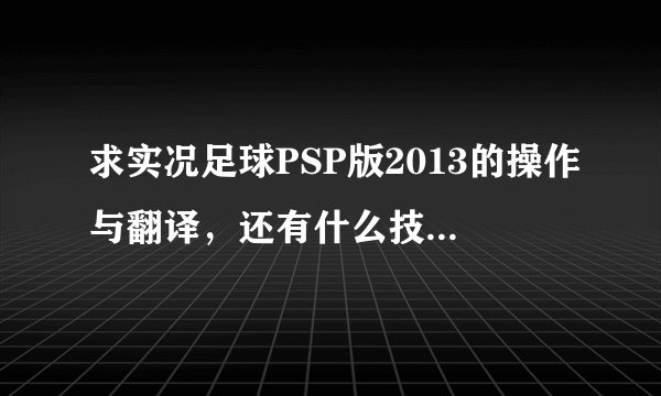 求实况足球PSP版2013的操作与翻译，还有什么技巧，对了，操作应该分进攻与防守的