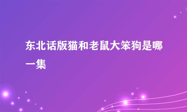 东北话版猫和老鼠大笨狗是哪一集