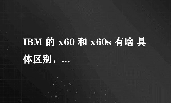 IBM 的 x60 和 x60s 有啥 具体区别，那个性能 更高一些