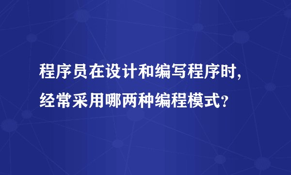 程序员在设计和编写程序时,经常采用哪两种编程模式？