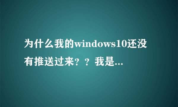为什么我的windows10还没有推送过来？？我是用win7旗舰版的。