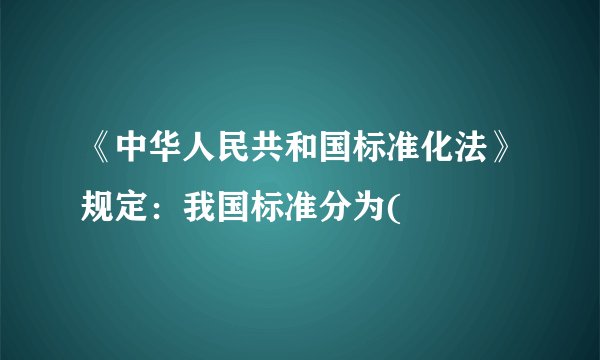 《中华人民共和国标准化法》规定：我国标准分为(