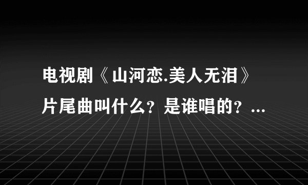 电视剧《山河恋.美人无泪》片尾曲叫什么？是谁唱的？挺好听的。