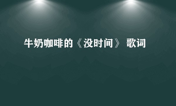 牛奶咖啡的《没时间》 歌词