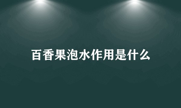 百香果泡水作用是什么
