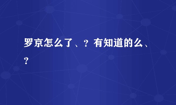 罗京怎么了、？有知道的么、？