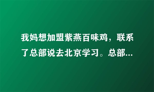 我妈想加盟紫燕百味鸡，联系了总部说去北京学习。总部不是在四川吗？这是不是骗人的