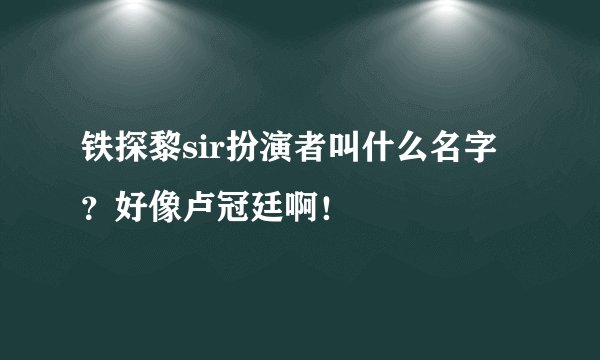 铁探黎sir扮演者叫什么名字？好像卢冠廷啊！