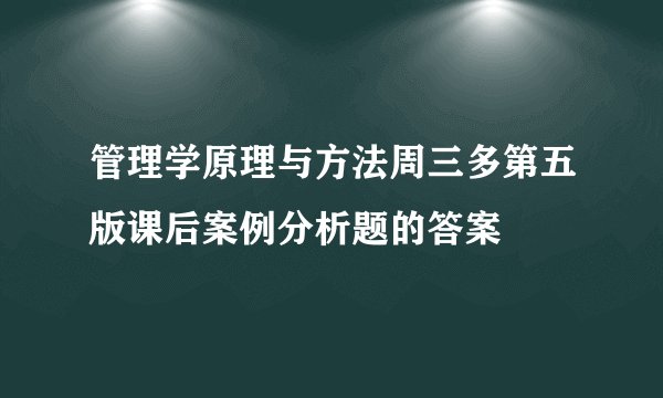 管理学原理与方法周三多第五版课后案例分析题的答案